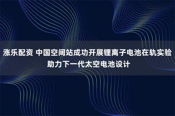 涨乐配资 中国空间站成功开展锂离子电池在轨实验 助力下一代太空电池设计