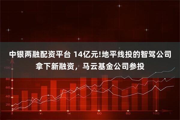 中银两融配资平台 14亿元!地平线投的智驾公司拿下新融资，马云基金公司参投