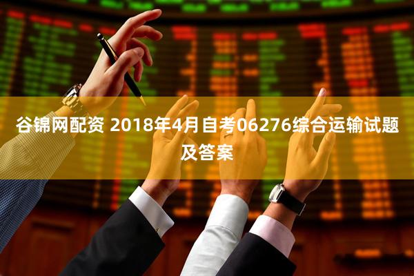 谷锦网配资 2018年4月自考06276综合运输试题及答案