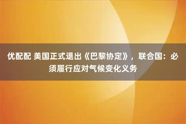 优配配 美国正式退出《巴黎协定》，联合国：必须履行应对气候变化义务