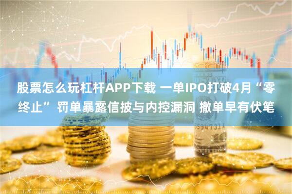股票怎么玩杠杆APP下载 一单IPO打破4月“零终止” 罚单暴露信披与内控漏洞 撤单早有伏笔