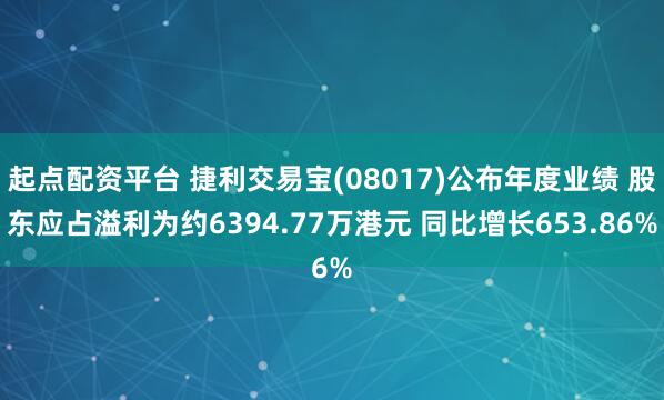 起点配资平台 捷利交易宝(08017)公布年度业绩 股东应占溢利为约6394.77万港元 同比增长653.86%