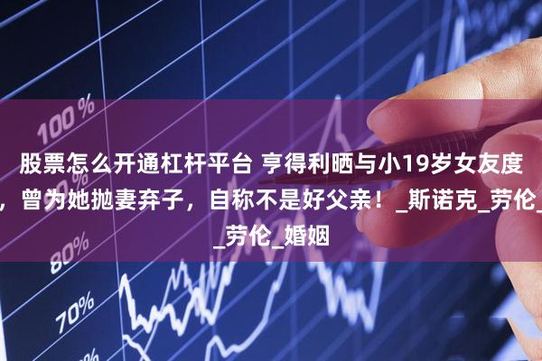 股票怎么开通杠杆平台 亨得利晒与小19岁女友度假照，曾为她抛妻弃子，自称不是好父亲！_斯诺克_劳伦_婚姻