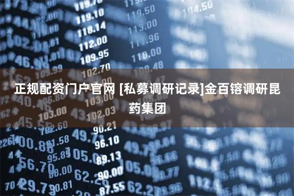 正规配资门户官网 [私募调研记录]金百镕调研昆药集团