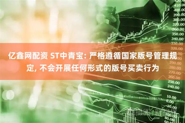 亿鑫网配资 ST中青宝: 严格遵循国家版号管理规定, 不会开展任何形式的版号买卖行为