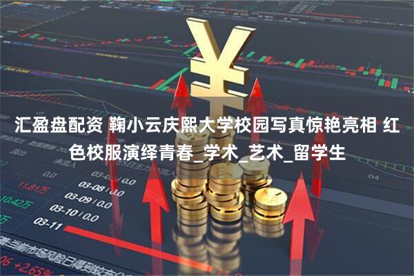 汇盈盘配资 鞠小云庆熙大学校园写真惊艳亮相 红色校服演绎青春_学术_艺术_留学生