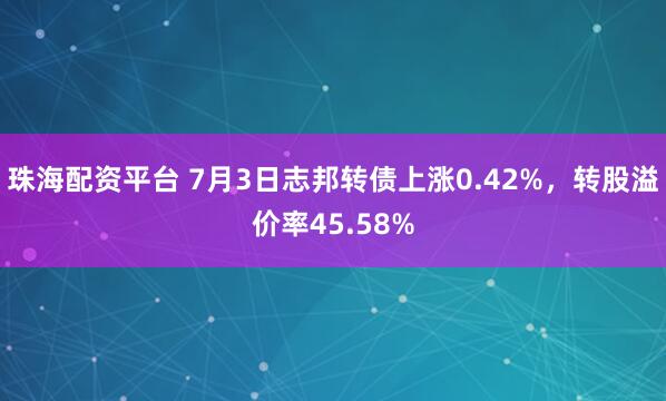珠海配资平台 7月3日志邦转债上涨0.42%，转股溢价率45.58%