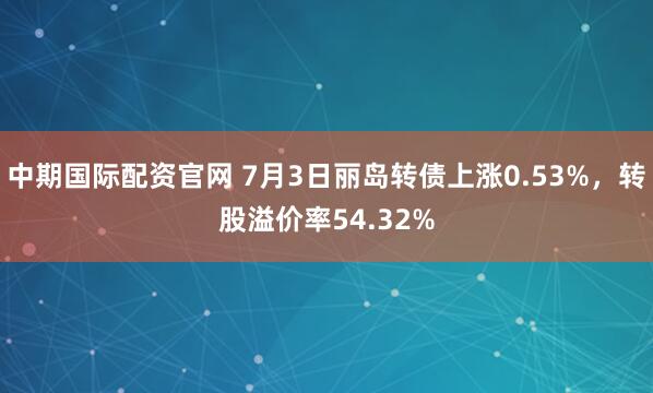 中期国际配资官网 7月3日丽岛转债上涨0.53%，转股溢价率54.32%
