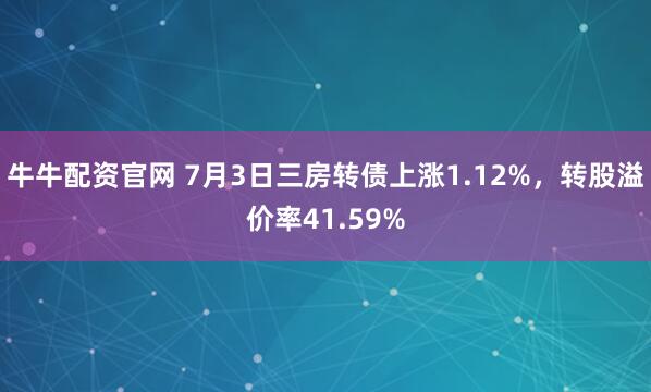 牛牛配资官网 7月3日三房转债上涨1.12%，转股溢价率41.59%