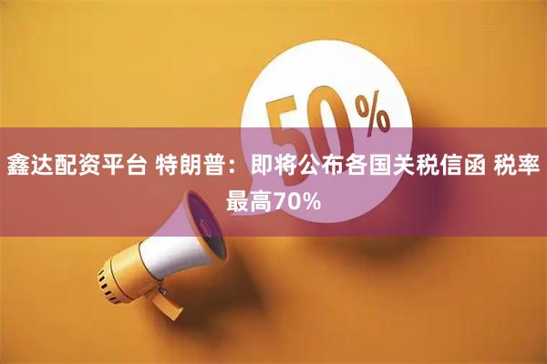 鑫达配资平台 特朗普：即将公布各国关税信函 税率最高70%