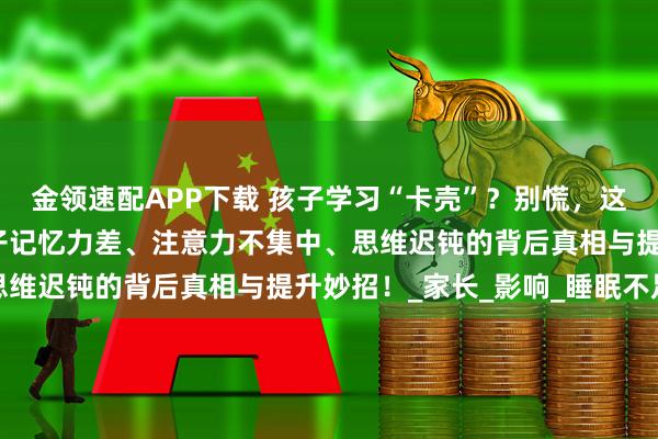 金领速配APP下载 孩子学习“卡壳”？别慌，这里有破解之法！揭秘孩子记忆力差、注意力不集中、思维迟钝的背后真相与提升妙招！_家长_影响_睡眠不足