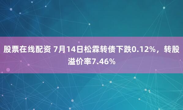 股票在线配资 7月14日松霖转债下跌0.12%，转股溢价率7.46%