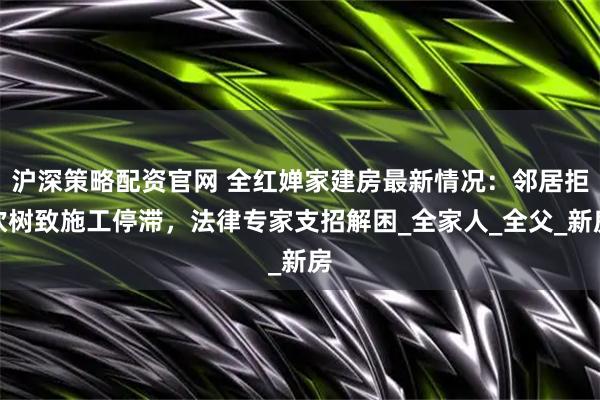 沪深策略配资官网 全红婵家建房最新情况：邻居拒砍树致施工停滞，法律专家支招解困_全家人_全父_新房