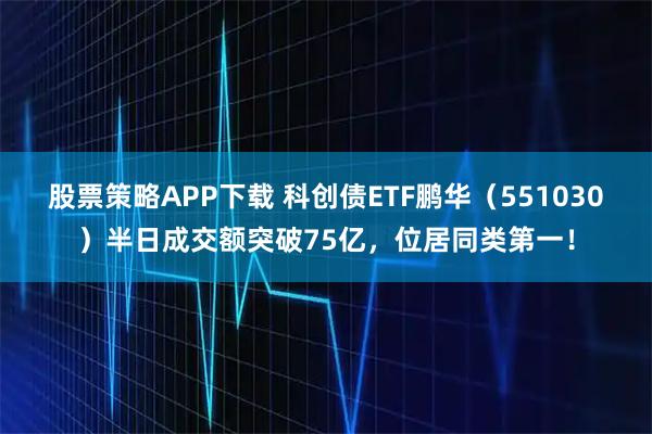 股票策略APP下载 科创债ETF鹏华（551030）半日成交额突破75亿，位居同类第一！