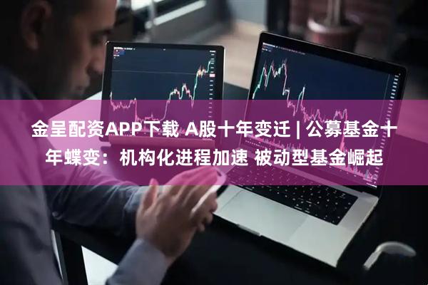金呈配资APP下载 A股十年变迁 | 公募基金十年蝶变：机构化进程加速 被动型基金崛起