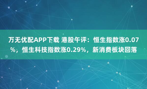 万无优配APP下载 港股午评：恒生指数涨0.07%，恒生科技指数涨0.29%，新消费板块回落