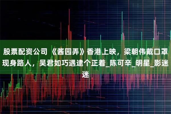 股票配资公司 《酱园弄》香港上映，梁朝伟戴口罩现身路人，吴君如巧遇逮个正着_陈可辛_明星_影迷