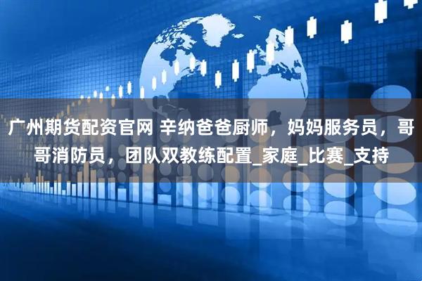 广州期货配资官网 辛纳爸爸厨师，妈妈服务员，哥哥消防员，团队双教练配置_家庭_比赛_支持