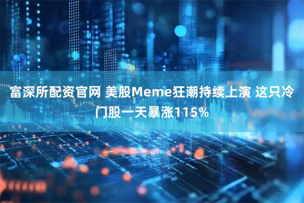 富深所配资官网 美股Meme狂潮持续上演 这只冷门股一天暴涨115%