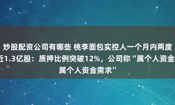 炒股配资公司有哪些 桃李面包实控人一个月内两度质押近1.3亿股：质押比例突破12%，公司称“属个人资金需求”