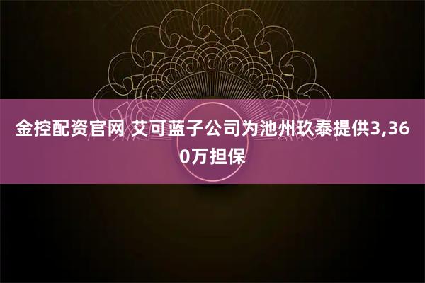 金控配资官网 艾可蓝子公司为池州玖泰提供3,360万担保