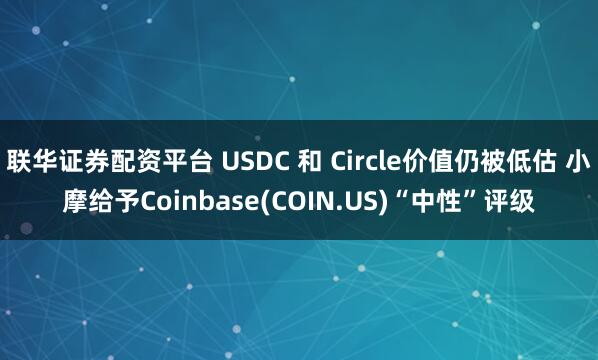 联华证券配资平台 USDC 和 Circle价值仍被低估 小摩给予Coinbase(COIN.US)“中性”评级