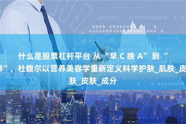 什么是股票杠杆平台 从 “早 C 晚 A” 到 “内外兼修”,杜馥尔以营养美容学重新定义科学护肤_肌肤_皮肤_成分