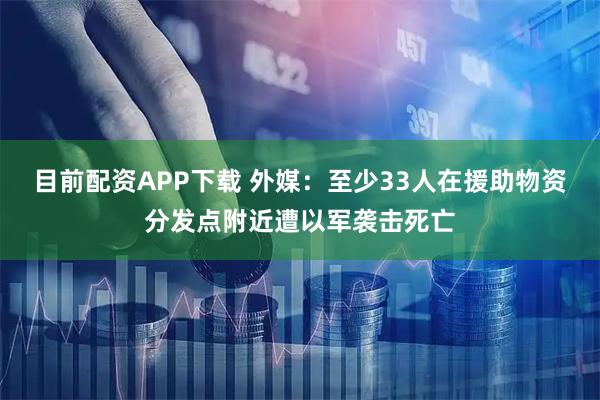 目前配资APP下载 外媒:至少33人在援助物资分发点附近遭以军袭击死亡