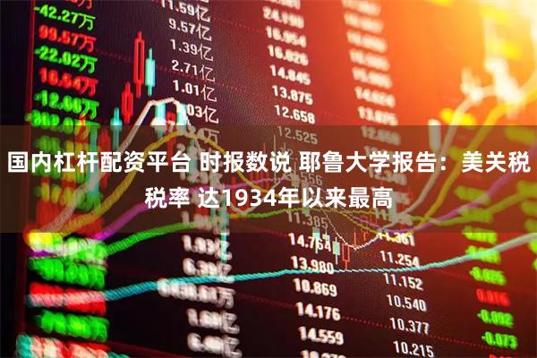 国内杠杆配资平台 时报数说 耶鲁大学报告：美关税税率 达1934年以来最高