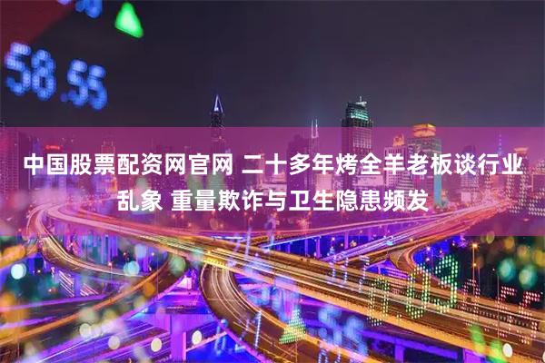 中国股票配资网官网 二十多年烤全羊老板谈行业乱象 重量欺诈与卫生隐患频发