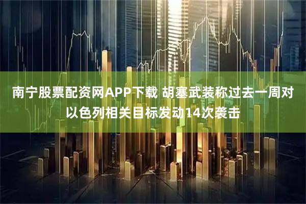 南宁股票配资网APP下载 胡塞武装称过去一周对以色列相关目标发动14次袭击