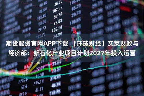 期货配资官网APP下载 【环球财经】文莱财政与经济部:新石化产业项目计划2027年投入运营