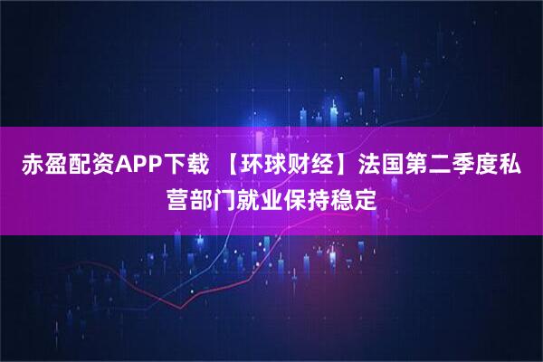 赤盈配资APP下载 【环球财经】法国第二季度私营部门就业保持稳定