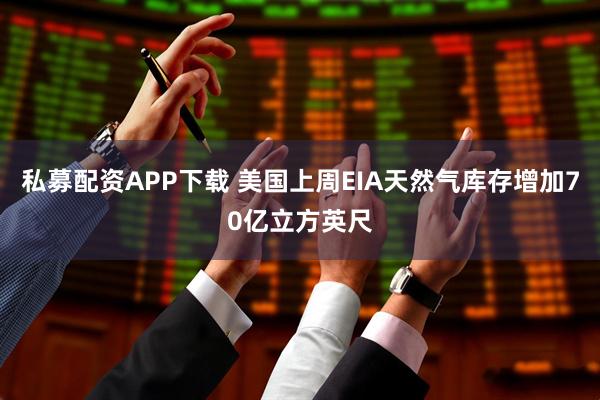 私募配资APP下载 美国上周EIA天然气库存增加70亿立方英尺