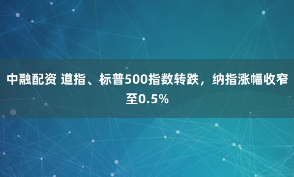 中融配资 道指、标普500指数转跌，纳指涨幅收窄至0.5%