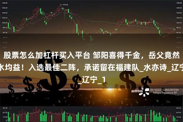股票怎么加杠杆买入平台 邹阳喜得千金，岳父竟然是水均益！入选最佳二阵，承诺留在福建队_水亦诗_辽宁_1