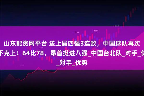 山东配资网平台 送上届四强3连败,中国球队再次以下克上!64比78,昂首挺进八强_中国台北队_对手_优势
