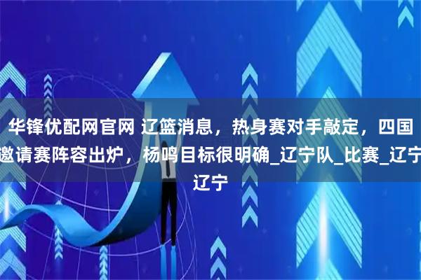 华锋优配网官网 辽篮消息，热身赛对手敲定，四国邀请赛阵容出炉，杨鸣目标很明确_辽宁队_比赛_辽宁