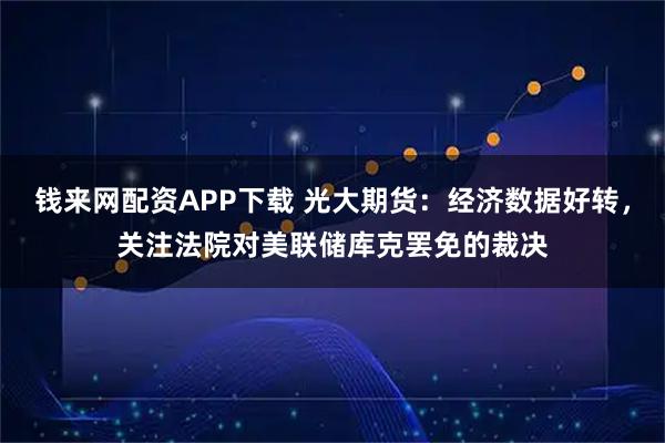钱来网配资APP下载 光大期货:经济数据好转,关注法院对美联储库克罢免的裁决