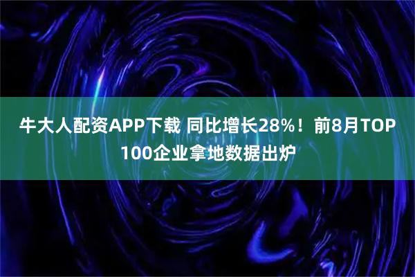 牛大人配资APP下载 同比增长28%！前8月TOP100企业拿地数据出炉