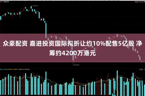 众豪配资 嘉进投资国际拟折让约10%配售5亿股 净筹约4200万港元