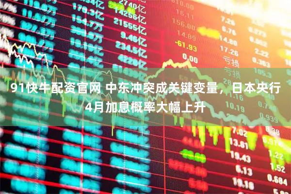 91快牛配资官网 中东冲突成关键变量,日本央行4月加息概率大幅上升