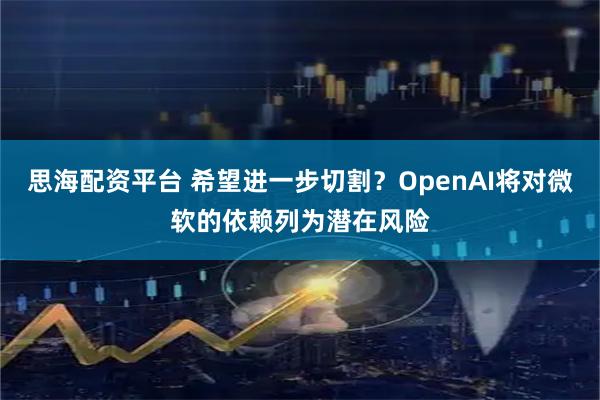 思海配资平台 希望进一步切割?OpenAI将对微软的依赖列为潜在风险