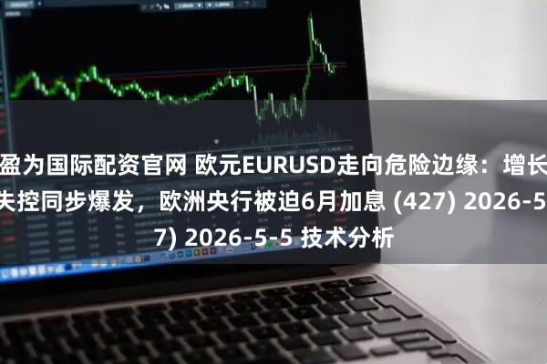 盈为国际配资官网 欧元EURUSD走向危险边缘：增长失速与价格失控同步爆发，欧洲央行被迫6月加息 (427) 2026-5-5 技术分析